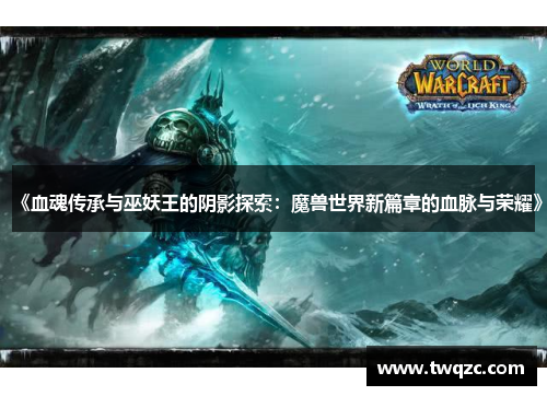 《血魂传承与巫妖王的阴影探索：魔兽世界新篇章的血脉与荣耀》