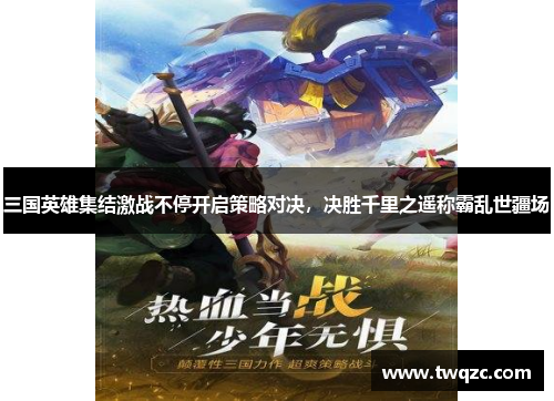 三国英雄集结激战不停开启策略对决，决胜千里之遥称霸乱世疆场