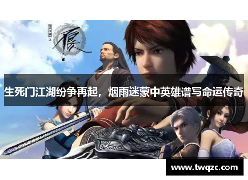 生死门江湖纷争再起，烟雨迷蒙中英雄谱写命运传奇
